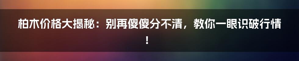 柏木价格大揭秘：别再傻傻分不清，教你一眼识破行情！