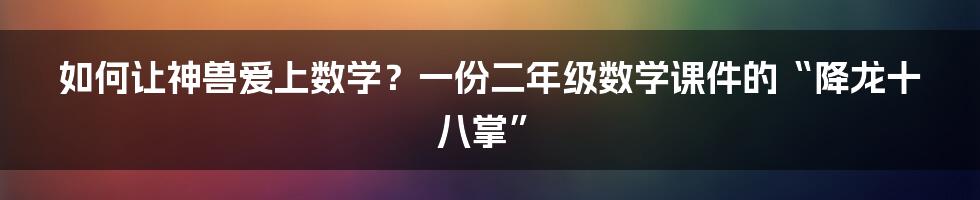 如何让神兽爱上数学？一份二年级数学课件的“降龙十八掌”