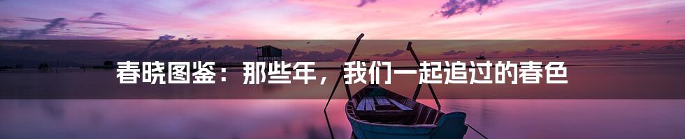 春晓图鉴:那些年,我们一起追过的春色