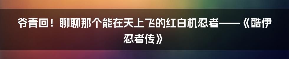 爷青回！聊聊那个能在天上飞的红白机忍者——《酷伊忍者传》