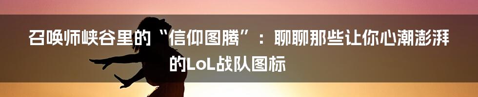 召唤师峡谷里的“信仰图腾”：聊聊那些让你心潮澎湃的LoL战队图标