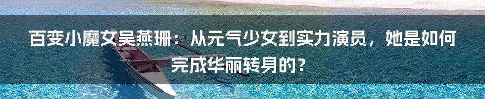 百变小魔女吴燕珊：从元气少女到实力演员，她是如何完成华丽转身的？