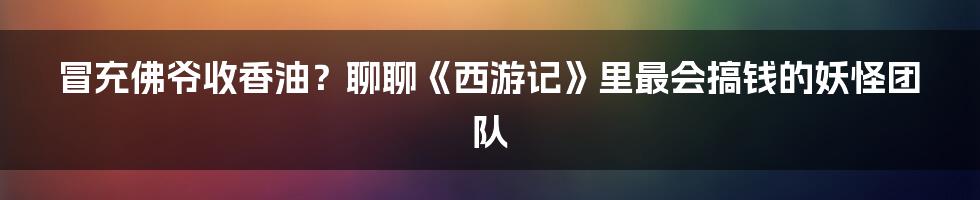 冒充佛爷收香油？聊聊《西游记》里最会搞钱的妖怪团队