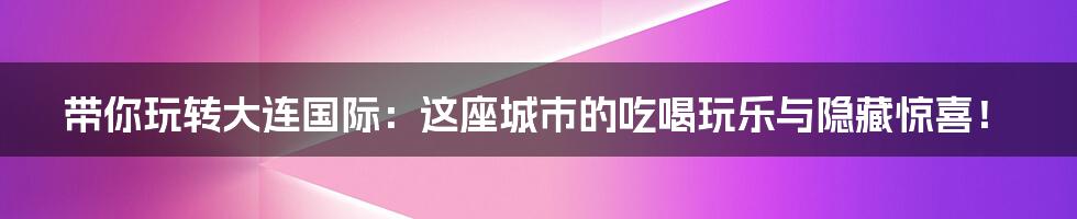带你玩转大连国际:这座城市的吃喝玩乐与隐藏惊喜!