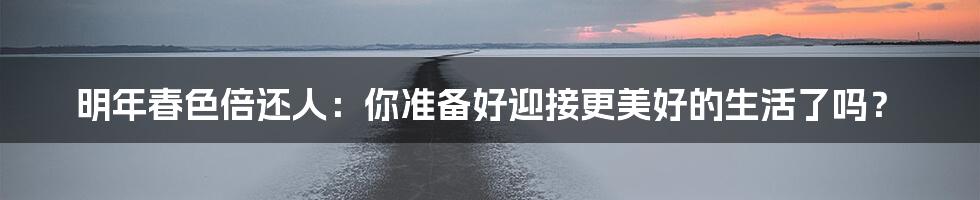 明年春色倍还人：你准备好迎接更美好的生活了吗？