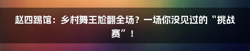 赵四踢馆:乡村舞王尬翻全场?一场你没见过的“挑战赛”!