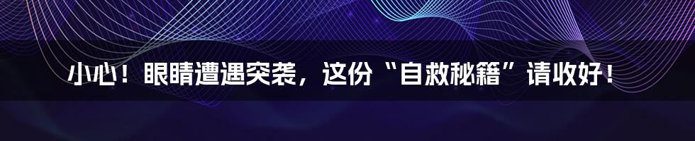 小心!眼睛遭遇突袭,这份“自救秘籍”请收好!