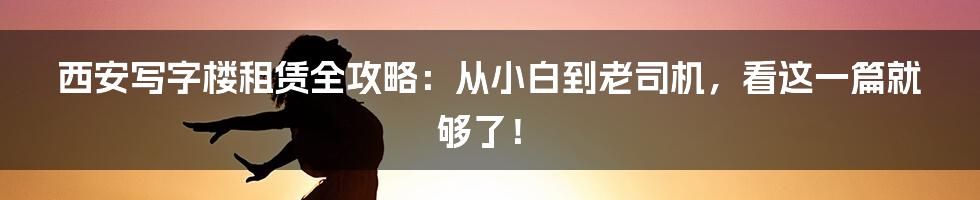 西安写字楼租赁全攻略:从小白到老司机,看这一篇就够了!