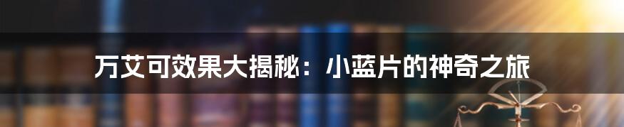 万艾可效果大揭秘：小蓝片的神奇之旅