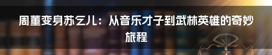 周董变身苏乞儿:从音乐才子到武林英雄的奇妙旅程