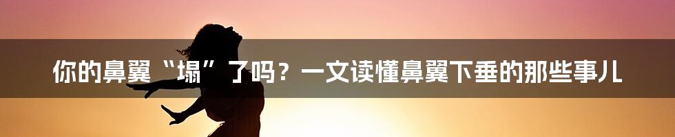 你的鼻翼“塌”了吗?一文读懂鼻翼下垂的那些事儿