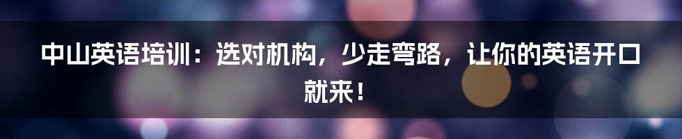 中山英语培训：选对机构，少走弯路，让你的英语开口就来！