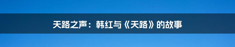 天路之声:韩红与《天路》的故事
