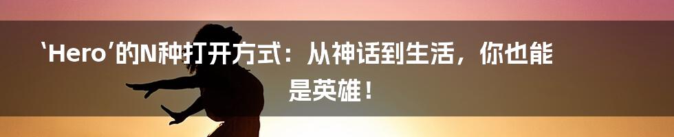 ‘Hero’的N种打开方式:从神话到生活,你也能是英雄!