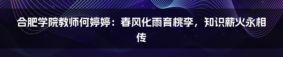 合肥学院教师何婷婷：春风化雨育桃李，知识薪火永相传