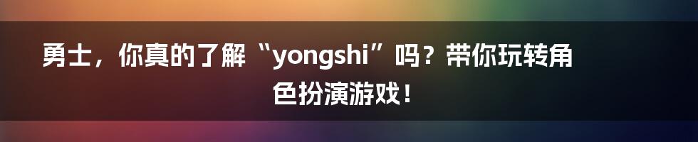 勇士，你真的了解“yongshi”吗？带你玩转角色扮演游戏！