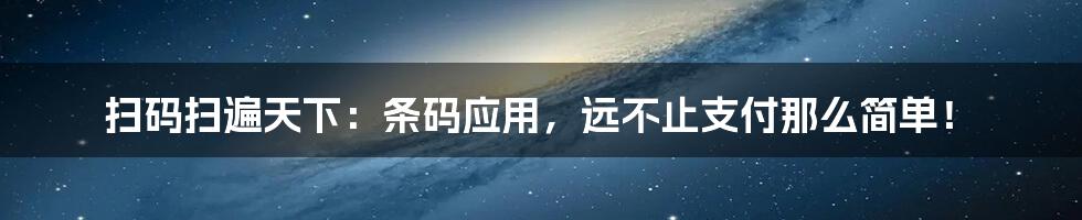 扫码扫遍天下：条码应用，远不止支付那么简单！