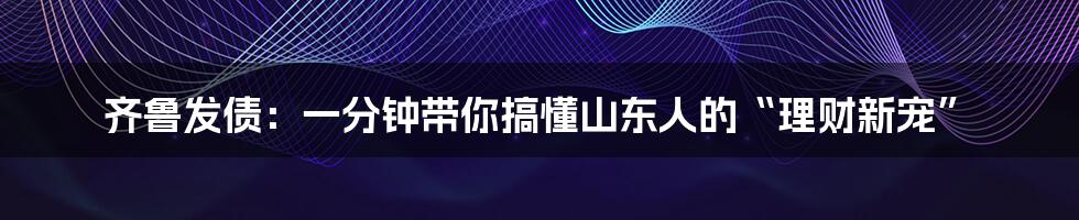 齐鲁发债：一分钟带你搞懂山东人的“理财新宠”
