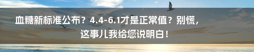 血糖新标准公布?4.4-6.1才是正常值?别慌,这事儿我给您说明白!