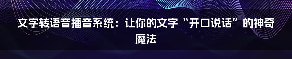 文字转语音播音系统：让你的文字“开口说话”的神奇魔法