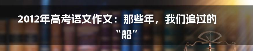 2012年高考语文作文：那些年，我们追过的“船”