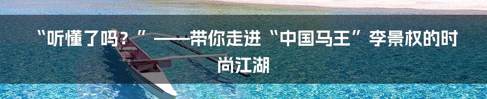 “听懂了吗？”——带你走进“中国马王”李景权的时尚江湖