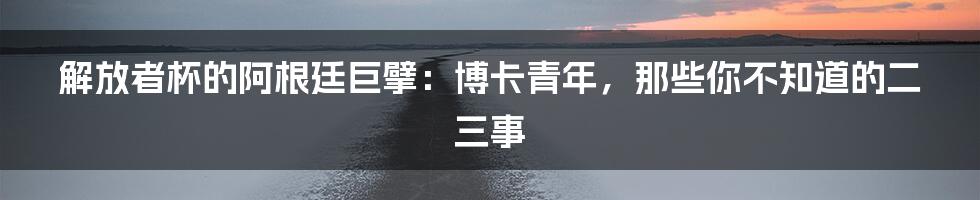 解放者杯的阿根廷巨擘：博卡青年，那些你不知道的二三事