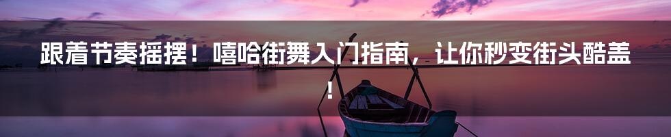跟着节奏摇摆!嘻哈街舞入门指南,让你秒变街头酷盖!