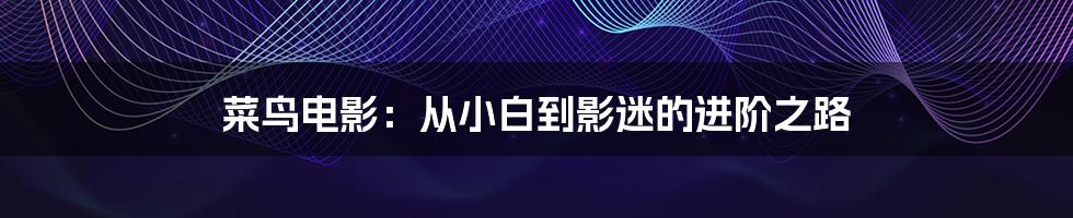 菜鸟电影：从小白到影迷的进阶之路