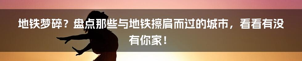 地铁梦碎?盘点那些与地铁擦肩而过的城市,看看有没有你家!