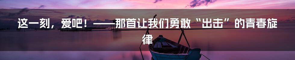 这一刻，爱吧！——那首让我们勇敢“出击”的青春旋律