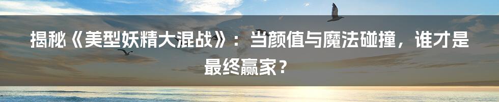 揭秘《美型妖精大混战》：当颜值与魔法碰撞，谁才是最终赢家？