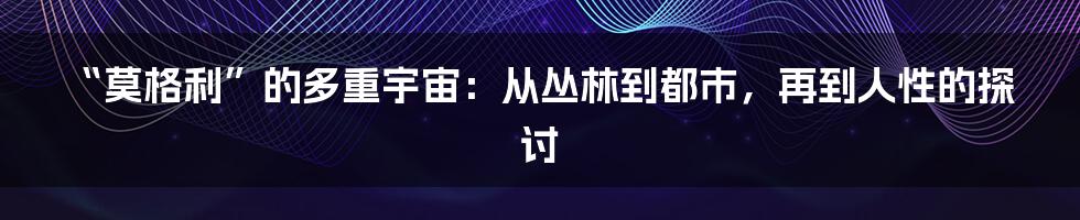 “莫格利”的多重宇宙:从丛林到都市,再到人性的探讨