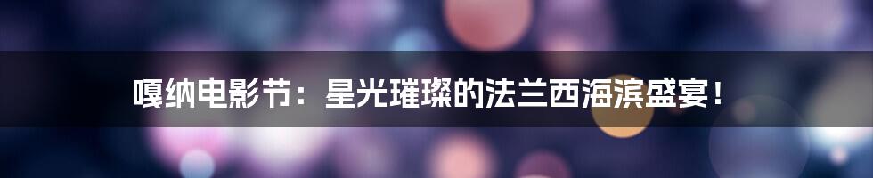 嘎纳电影节:星光璀璨的法兰西海滨盛宴!