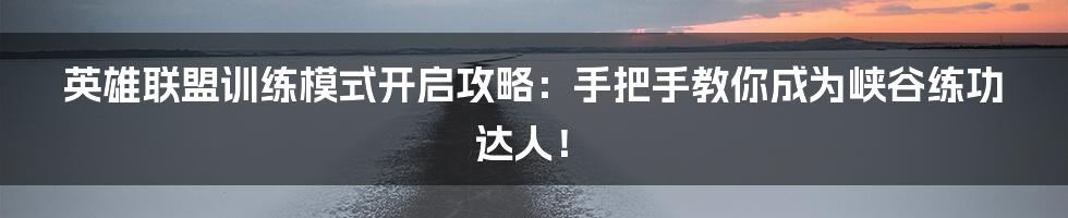 英雄联盟训练模式开启攻略:手把手教你成为峡谷练功达人!