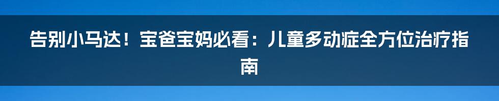 告别小马达!宝爸宝妈必看:儿童多动症全方位治疗指南