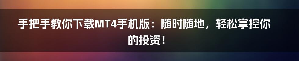 手把手教你下载MT4手机版:随时随地,轻松掌控你的投资!