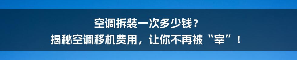 空调拆装一次多少钱? 揭秘空调移机费用,让你不再被“宰”!