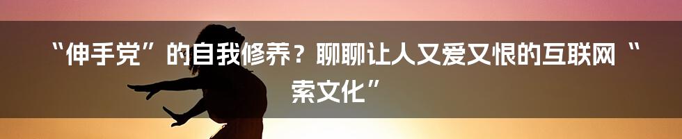 “伸手党”的自我修养？聊聊让人又爱又恨的互联网“索文化”