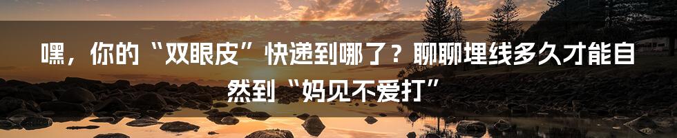 嘿，你的“双眼皮”快递到哪了？聊聊埋线多久才能自然到“妈见不爱打”