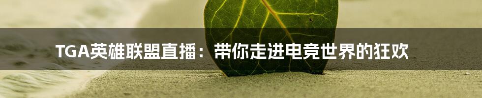 TGA英雄联盟直播:带你走进电竞世界的狂欢