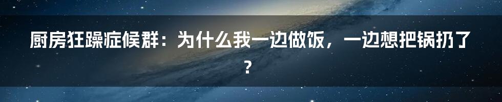 厨房狂躁症候群：为什么我一边做饭，一边想把锅扔了？