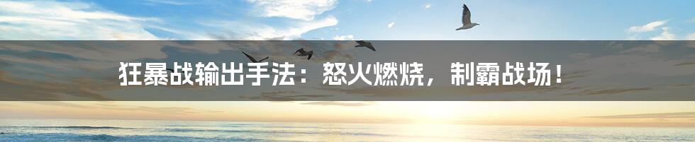 狂暴战输出手法:怒火燃烧,制霸战场!