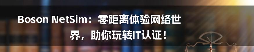 Boson NetSim:零距离体验网络世界,助你玩转IT认证!