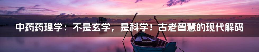 中药药理学：不是玄学，是科学！古老智慧的现代解码