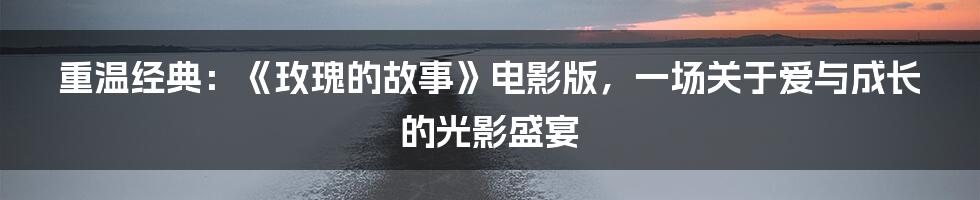 重温经典:《玫瑰的故事》电影版,一场关于爱与成长的光影盛宴