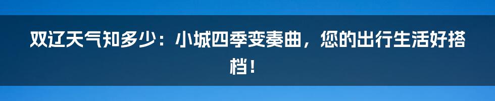 双辽天气知多少:小城四季变奏曲,您的出行生活好搭档!