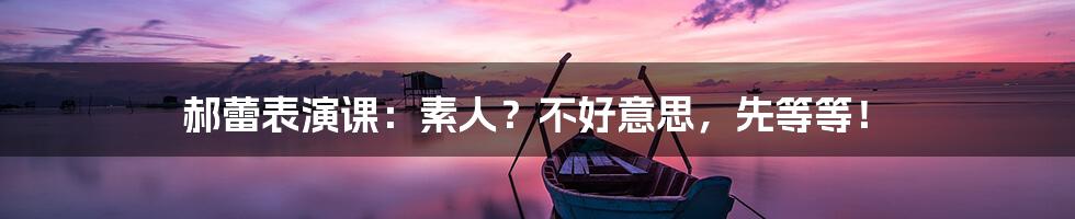 郝蕾表演课:素人?不好意思,先等等!