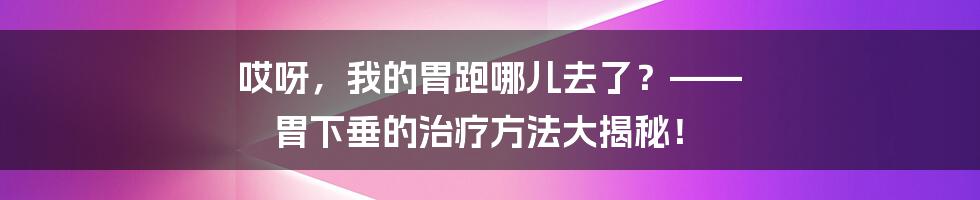 哎呀，我的胃跑哪儿去了？—— 胃下垂的治疗方法大揭秘！