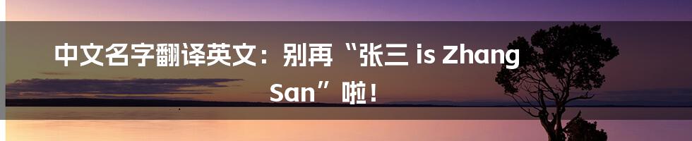 中文名字翻译英文:别再“张三 is Zhang San”啦!